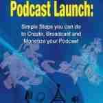 Podcasting: Podcast Launch: Simple Steps you can do to Create, Broadcast and Monetize your Podcast (podcasting 101, podcast, live streaming, broadcasting)