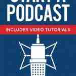 Start A Podcast: A Beginner's Guide to Starting a Podcast Plus Video Tutorials.