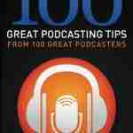 100 Great Podcasting Tips: From 100 Great Podcasters