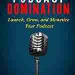 Podcast Domination: Launch, Grow, and Monetize Your Podcast (Grow Your Influence Series)
