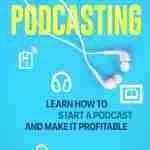 Podcasting: Learn How to Start a Podcast and Make It Profitable